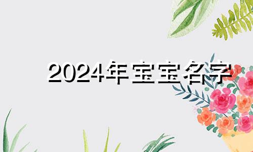 2024年宝宝名字 2024年适合生宝宝的生肖