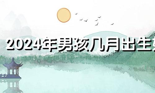 2024年男孩几月出生好 2024年宝宝农历几月出生最好