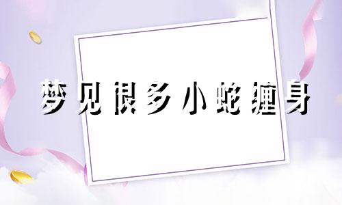 梦见很多小蛇缠身 梦好多小蛇缠着自己