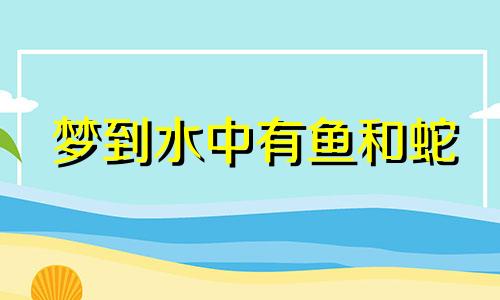 梦到水中有鱼和蛇 梦到水里有好多鱼和蛇