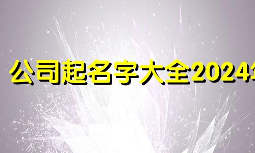 公司起名字大全2024年 公司起名字大全2023免费八字起名周易