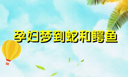 孕妇梦到蛇和鳄鱼 怀孕梦见蛇和鳄鱼是什么意思