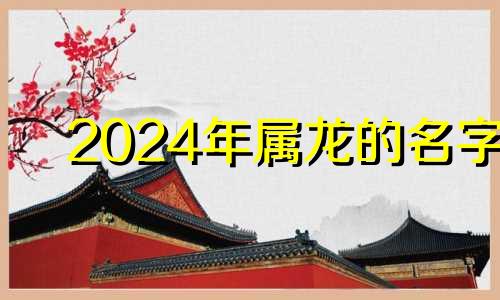 2024年属龙的名字 24年的龙宝宝名字双胞胎