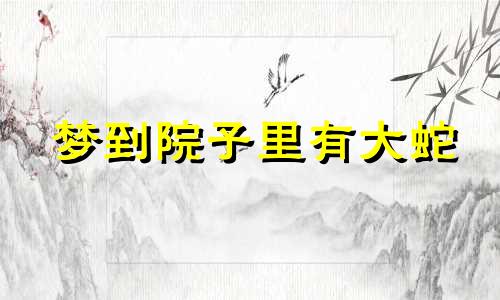 梦到院子里有大蛇 梦见院子里有蛇什么预兆