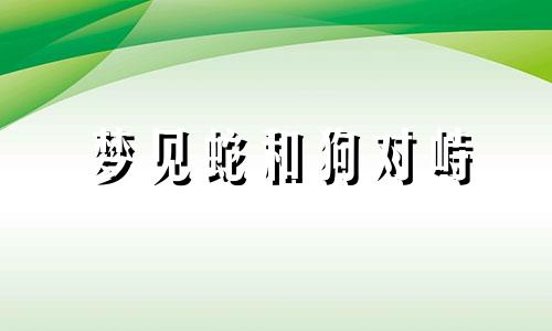 梦见蛇和狗对峙 梦到蛇和狗是什么寓意