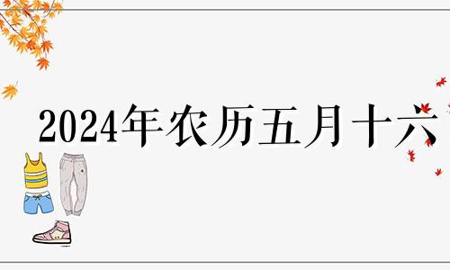 2024年农历五月十六 2024年5月16日