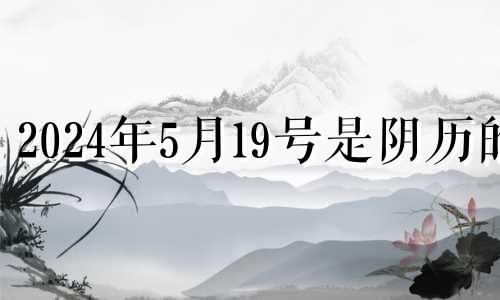 2024年5月19号是阴历的 2024年农历4月26日是阳历多少