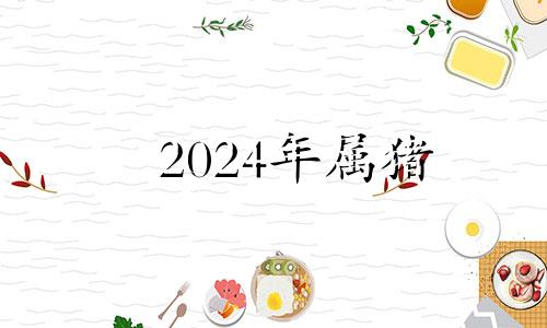 2024年属猪 2024年属猪的是什么命