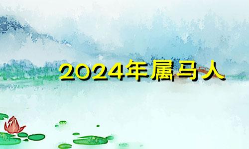 2024年属马人 2024年生肖马运势