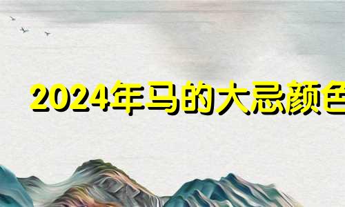 2024年马的大忌颜色 2024年马人运势及运程