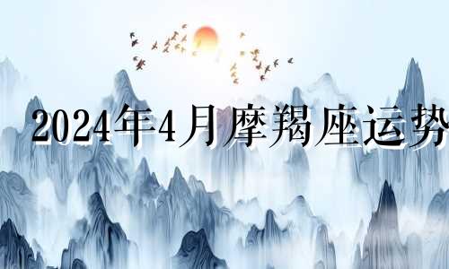 2024年4月摩羯座运势 2025年摩羯座