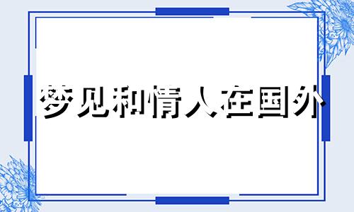 梦见和情人在国外 梦见异地情人