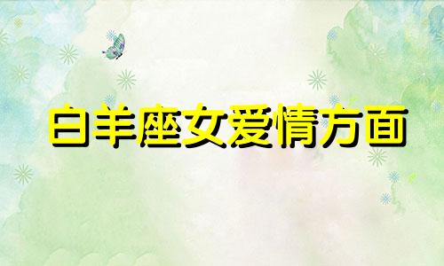 白羊座女爱情方面 白羊座女的爱情爱情分析